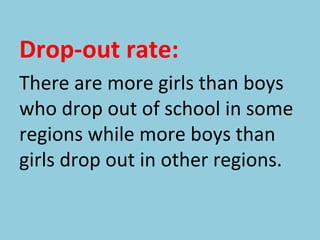 Drop-out rate:
There are more girls than boys
who drop out of school in some
regions while more boys than
girls drop out in other regions.
 