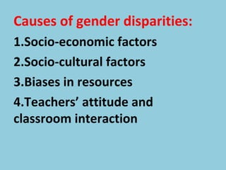 Causes of gender disparities:
1.Socio-economic factors
2.Socio-cultural factors
3.Biases in resources
4.Teachers’ attitude and
classroom interaction
 