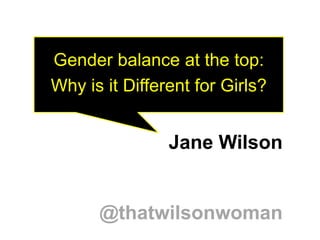 Gender balance at the top:
Why is it Different for Girls?

Jane Wilson

@thatwilsonwoman

 