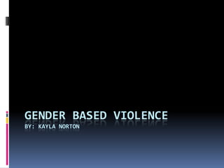 Gender Based ViolenceBy: Kayla Norton 