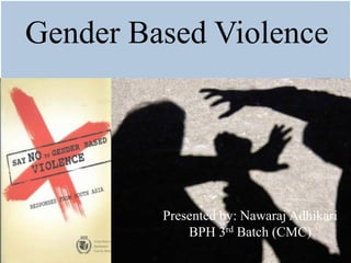 Gender Based Violence
Presented by: Nawaraj Adhikari
BPH 3rd Batch (CMC)
 