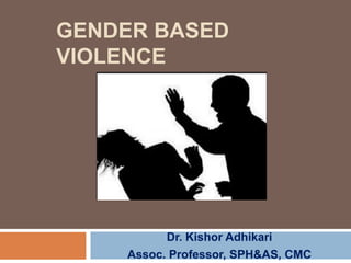 GENDER BASED
VIOLENCE
Dr. Kishor Adhikari
Assoc. Professor, SPH&AS, CMC
 