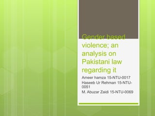 Gender based
violence; an
analysis on
Pakistani law
regarding it
Ameer hamza 15-NTU-0017
Haseeb Ur Rehman 15-NTU-
0051
M. Abuzar Zaidi 15-NTU-0069
 