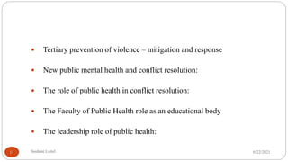  Tertiary prevention of violence – mitigation and response
 New public mental health and conflict resolution:
 The role of public health in conflict resolution:
 The Faculty of Public Health role as an educational body
 The leadership role of public health:
6/22/2021
Sushant Luitel
11
 