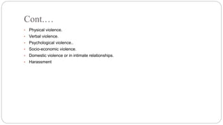 Cont.…
• Physical violence.
• Verbal violence.
• Psychological violence..
• Socio-economic violence.
• Domestic violence or in intimate relationships.
• Harassment
 