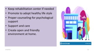 • Keep rehabilitation center if needed
• Promote to adopt healthy life style
• Proper counseling-for psychological
support
• Support and care
• Create open and friendly
environment at home.
4/16/2022 19
 