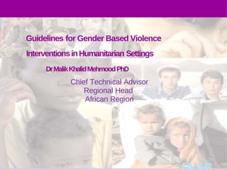 Guidelines for Gender Based Violence
Interventions in Humanitarian Settings
     Dr Malik Khalid Mehmood PhD
             Chief Technical Advisor
                 Regional Head
                 African Region
 