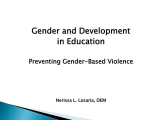 Gender and Development
in Education
Preventing Gender-Based Violence
Nerissa L. Losaria, DEM
 