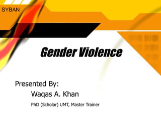SYBAN




            Gender Violence

   Presented By:
        Waqas A. Khan
        PhD (Scholar) UMT, Master Trainer
 