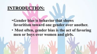 INTRODUCTION:
•Gender bias is behavior that shows
favoritism toward one gender over another.
• Most often, gender bias is the act of favoring
men or boys over women and girls.