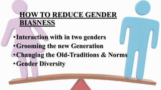 HOW TO REDUCE GENDER
BIASNESS
•Interaction with in two genders
•Grooming the new Generation
•Changing the Old-Traditions & Norms
•Gender Diversity