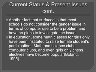 Current Status & Present Issues cont.Another fact that surfaced is that most schools do not consider the gender issue in terms of computer use to be a problem and have no plans to investigate the issue.