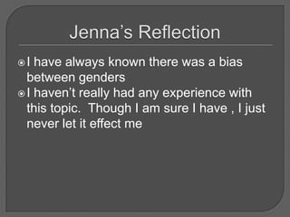Jenna’s ReflectionI have always known there was a bias between gendersI haven’t really had any experience with this topic.  Though I am sure I have , I just never let it effect me