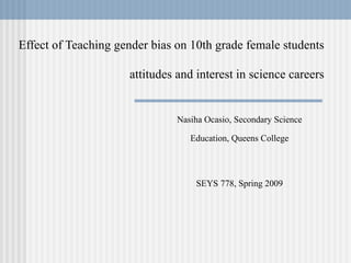 Effect of Teaching gender bias on 10th grade female students attitudes and interest in science careers Nasiha Ocasio, Secondary Science Education, Queens College SEYS 778, Spring 2009 