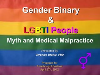 Gender Binary
         &
    LGBTI People
Myth and Medical Malpractice
             Presented By
         Veronica Drantz, PhD

              Prepared for
          Freethought Festival
             April 27th, 2012
 