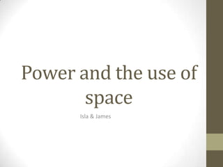 Power and the use of
space
Isla & James

 