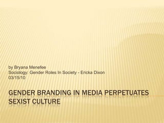 Gender Branding in Media Perpetuates Sexist Culture by BryanaMenefee Sociology: Gender Roles In Society - Ericka Dixon 03/15/10 