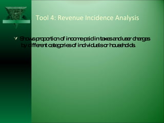 Tool 4: Revenue Incidence Analysis Shows proportion of income paid in taxes and user charges  by different categories of individuals or households. 