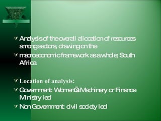 Analysis of the overall allocation of resources among sectors, drawing on the  macroeconomic framework as a whole; South Africa Location of analysis : Government: Women’s Machinery or Finance Ministry led  Non Government: civil society led  