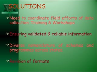 SOLUTIONS Need to coordinate field efforts of data collection-Training & Workshops Ensuring validated & reliable information Diverse nomenclature of schemes and programmes across states. Revision of formats 
