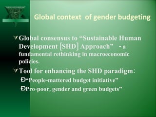 Global context  of gender budgeting Global consensus to “Sustainable Human Development [SHD] Approach”  -  a fundamental rethinking in macroeconomic policies. Tool for enhancing the SHD paradigm: “ People-mattered budget initiative” Pro-poor, gender and green budgets” 