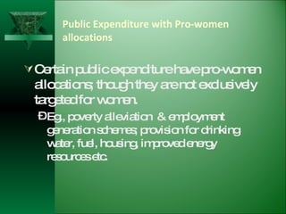 Public Expenditure with Pro-women allocations Certain public expenditure have pro-women allocations; though they are not exclusively targeted for women.  Eg., poverty alleviation  & employment generation schemes; provision for drinking water, fuel, housing, improved energy resources etc. 