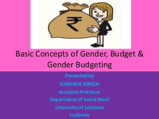 Basic Concepts of Gender, Budget &
Gender Budgeting
Presented by
GARIMA SINGH
Assistant Professor
Department of Social Work
University of Lucknow
Lucknow
 
