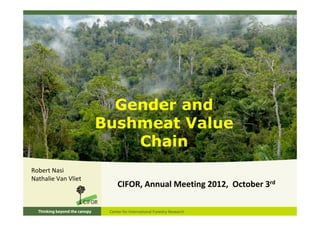 Gender and
                     Bushmeat Value
                         Chain
Robert Nasi
Nathalie Van Vliet
                       CIFOR, Annual Meeting 2012,  October 3rd
 