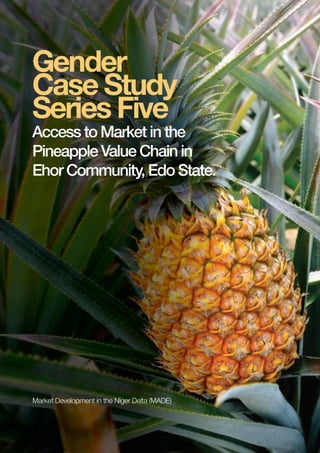 PAGE 1 | MADE CASE STUDYPAGE 1 | MADE CASE STUDY
Gender
Case Study
Series Five
Access to Market in the
Pineapple Value Chain in
Ehor Community, Edo State.
Market Development in the Niger Delta (MADE)
 