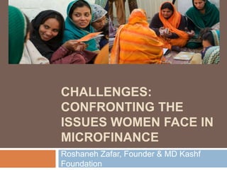 CHALLENGES:
CONFRONTING THE
ISSUES WOMEN FACE IN
MICROFINANCE
Roshaneh Zafar, Founder & MD Kashf
Foundation

 