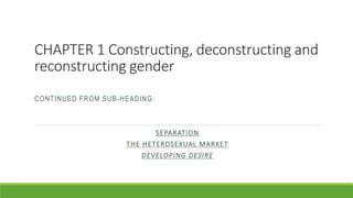 CHAPTER 1 Constructing, deconstructing and
reconstructing gender
CONTINUED FROM SUB-HEADING:
SEPARATION
THE HETEROSEXUAL MARKET
DEVELOPING DESIRE
 