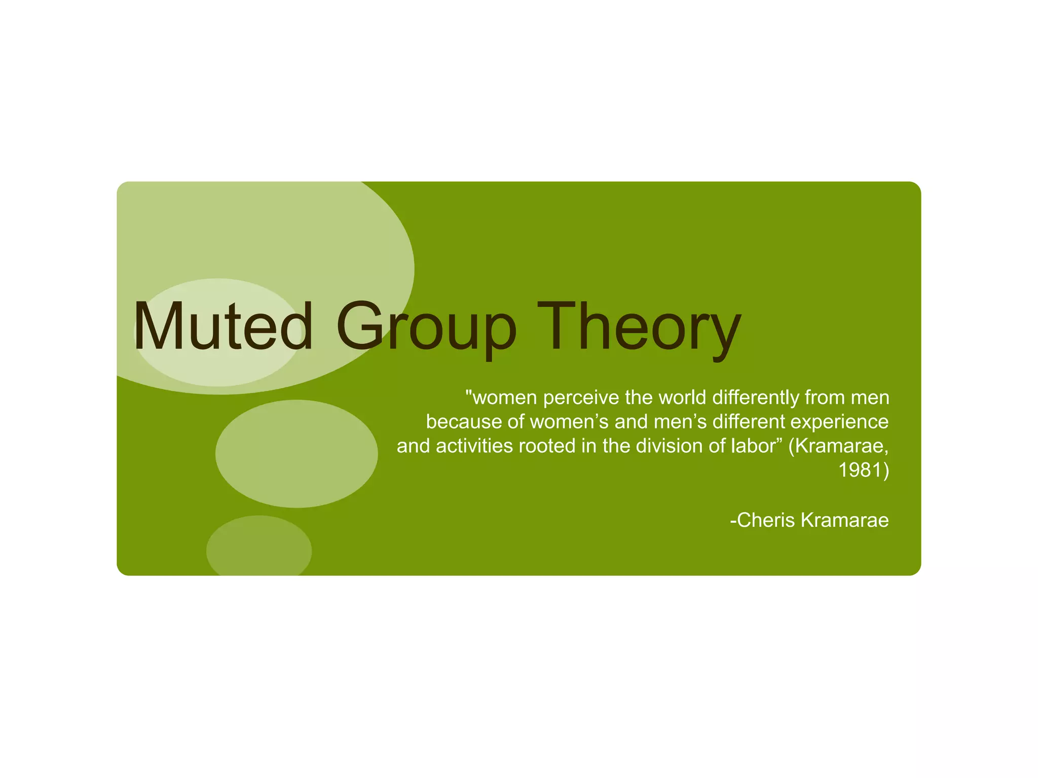 Muted Group Theory
"women perceive the world differently from men
because of women’s and men’s different experience
and activities rooted in the division of labor” (Kramarae,
1981)
-Cheris Kramarae
 