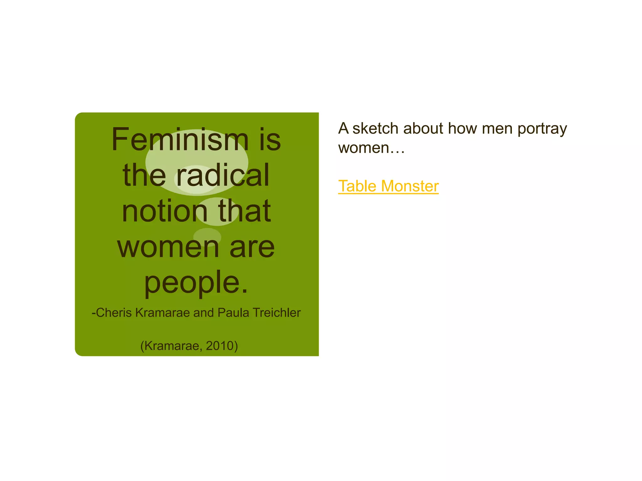Feminism is
the radical
notion that
women are
people.
-Cheris Kramarae and Paula Treichler
(Kramarae, 2010)
A sketch about how men portray
women…
Table Monster
 