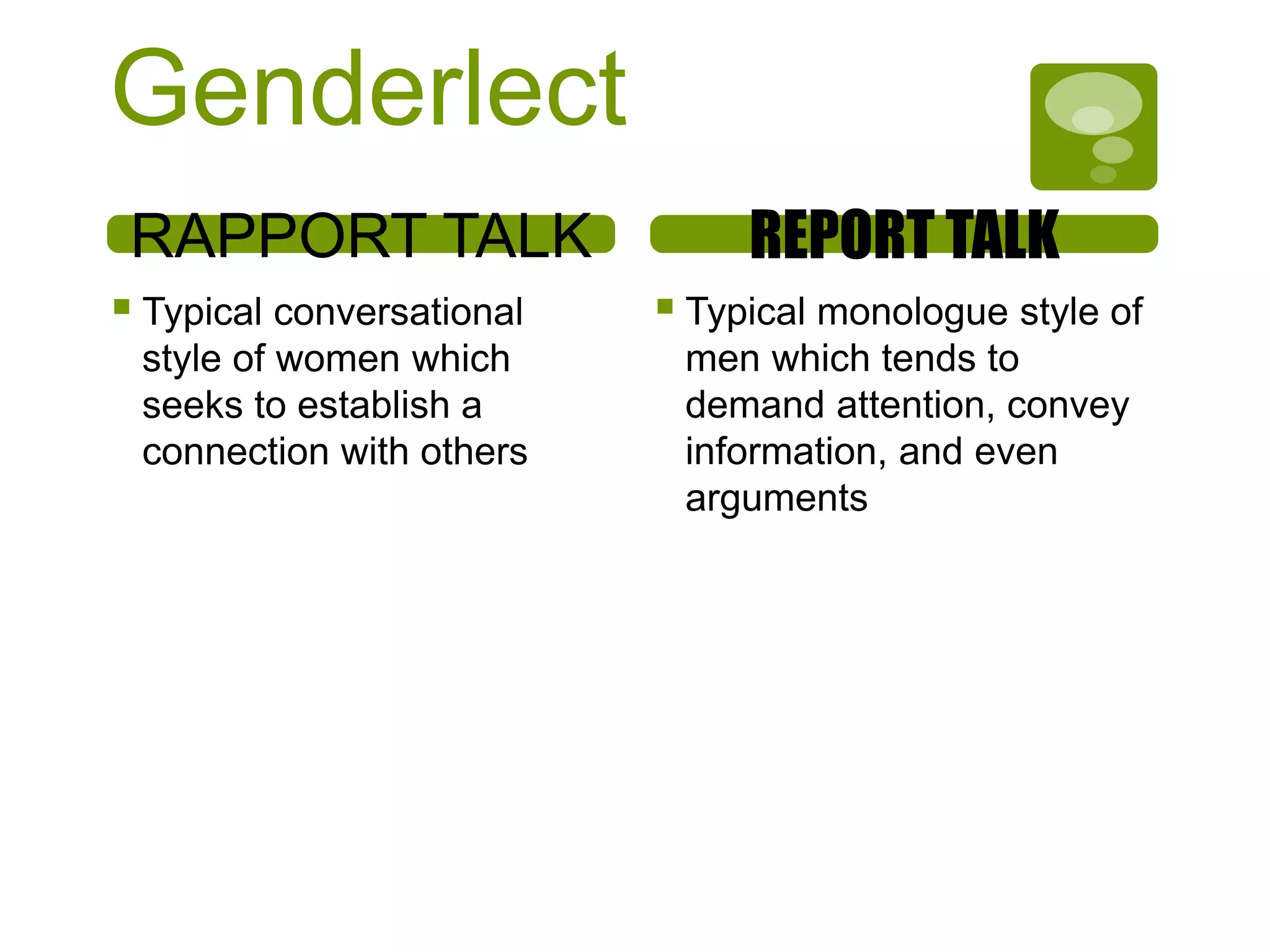 Genderlect
RAPPORT TALK
 Typical conversational
style of women which
seeks to establish a
connection with others
REPORT TALK
 Typical monologue style of
men which tends to
demand attention, convey
information, and even
arguments
 