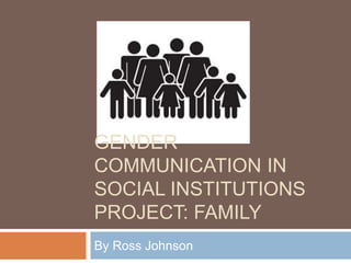 GENDER
COMMUNICATION IN
SOCIAL INSTITUTIONS
PROJECT: FAMILY
By Ross Johnson
 