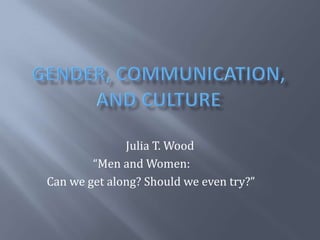 Gender, Communication, and Culture Julia T. Wood                                  “Men and Women:                 Can we get along? Should we even try?” 