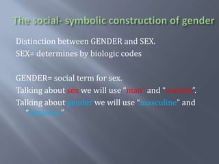 The social- symbolic construction of genderDistinction between GENDER and SEX.SEX= determines by biologic codesGENDER= social term for sex. Talking about sex we will use “man” and “women”.Talking about gender we will use “masculine” and “feminine”