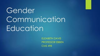 Gender
Communication
Education
ELIZABETH DAVIS
PROFESSOR EBBEN
CMS 498
 