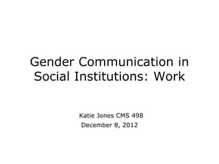 Gender Communication in
Social Institutions: Work


       Katie Jones CMS 498
        December 8, 2012
 