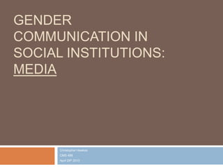 GENDER
COMMUNICATION IN
SOCIAL INSTITUTIONS:
MEDIA
Christopher Hawkes
CMS 498
April 29th 2013
 