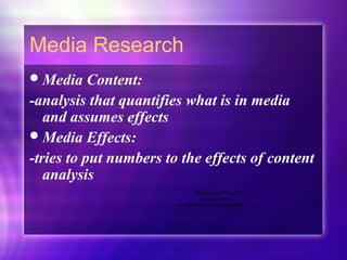 Media Research
Media Content:
-analysis that quantifies what is in media
and assumes effects
Media Effects:
-tries to put numbers to the effects of content
analysis
QuickTime™ and a
decompressor
are needed to see this picture.
 