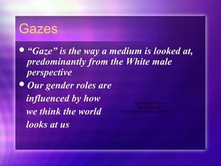 Gazes
“Gaze” is the way a medium is looked at,
predominantly from the White male
perspective
Our gender roles are
influenced by how
we think the world
looks at us
QuickTime™ and a
decompressor
are needed to see this picture.
 