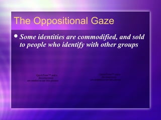 The Oppositional Gaze
Some identities are commodified, and sold
to people who identify with other groups
QuickTime™ and a
decompressor
are needed to see this picture.
QuickTime™ and a
decompressor
are needed to see this picture.
 