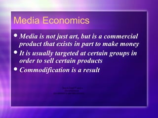 Media Economics
Media is not just art, but is a commercial
product that exists in part to make money
It is usually targeted at certain groups in
order to sell certain products
Commodification is a result
QuickTime™ and a
decompressor
are needed to see this picture.
 