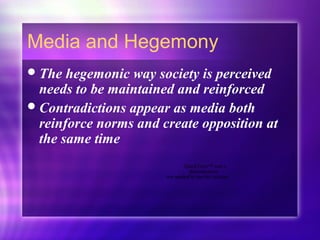 Media and Hegemony
The hegemonic way society is perceived
needs to be maintained and reinforced
Contradictions appear as media both
reinforce norms and create opposition at
the same time
QuickTime™ and a
decompressor
are needed to see this picture.
 