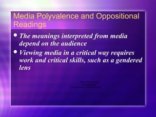Media Polyvalence and Oppositional
Readings
The meanings interpreted from media
depend on the audience
Viewing media in a critical way requires
work and critical skills, such as a gendered
lens
QuickTime™ and a
decompressor
are needed to see this picture.
 