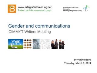 Gender and communications
by Valérie Boire
Thursday, March 6, 2014
CIMMYT Writers Meeting
An initiative of the CGIAR
Generation
Challenge Programme (GCP)
 