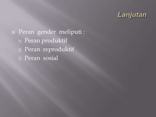    Peran gender meliputi :
    1) Peran produktif

    2) Peran reproduktif

    3) Peran sosial
 