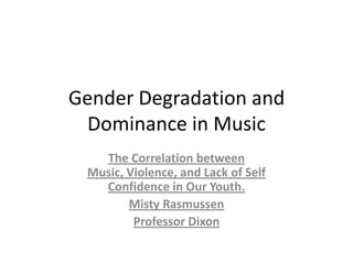 Gender Degradation and Dominance in Music The Correlation between Music, Violence, and Lack of Self Confidence in Our Youth. Misty Rasmussen Professor Dixon 