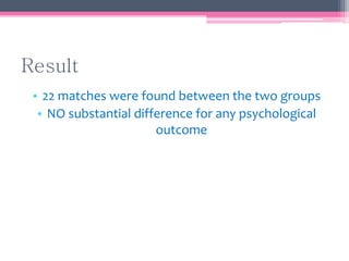Result
• 22 matches were found between the two groups
• NO substantial difference for any psychological
outcome
 
